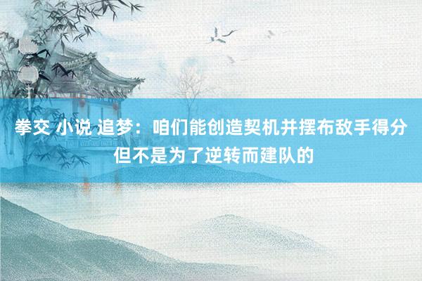 拳交 小说 追梦：咱们能创造契机并摆布敌手得分 但不是为了逆转而建队的