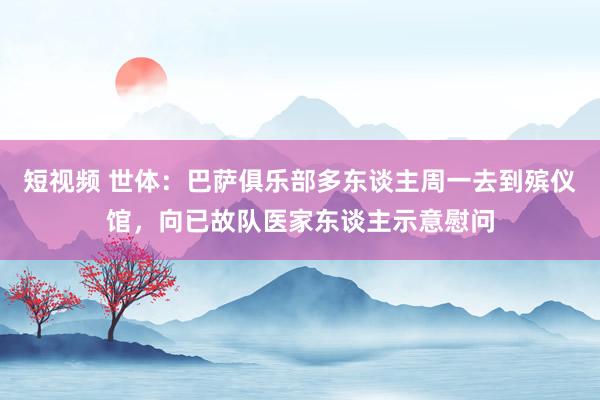 短视频 世体：巴萨俱乐部多东谈主周一去到殡仪馆，向已故队医家东谈主示意慰问
