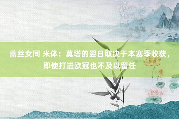 蕾丝女同 米体：莫塔的翌日取决于本赛季收获，即使打进欧冠也不及以留任