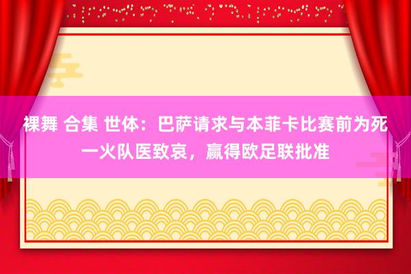 裸舞 合集 世体：巴萨请求与本菲卡比赛前为死一火队医致哀，赢得欧足联批准