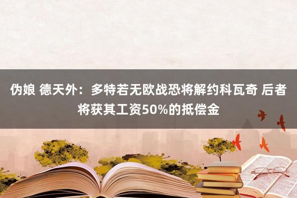伪娘 德天外：多特若无欧战恐将解约科瓦奇 后者将获其工资50%的抵偿金