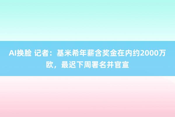 AI换脸 记者：基米希年薪含奖金在内约2000万欧，最迟下周署名并官宣