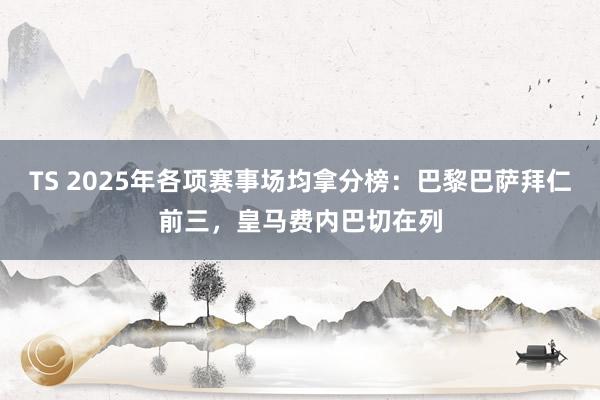 TS 2025年各项赛事场均拿分榜：巴黎巴萨拜仁前三，皇马费内巴切在列