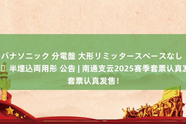 パナソニック 分電盤 大形リミッタースペースなし 露出・半埋込両用形 公告 | 南通支云2025赛季套票认真发售！