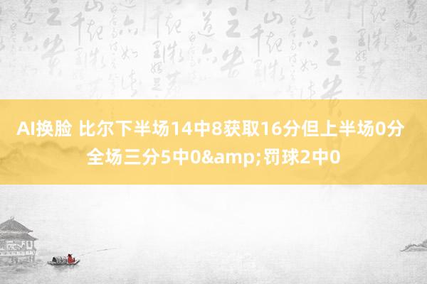 AI换脸 比尔下半场14中8获取16分但上半场0分 全场三分5中0&罚球2中0