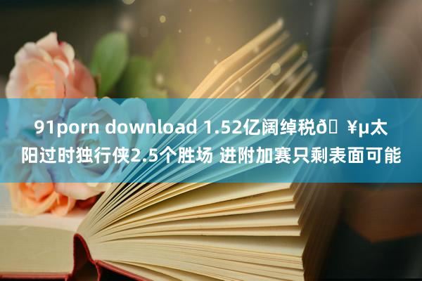 91porn download 1.52亿阔绰税🥵太阳过时独行侠2.5个胜场 进附加赛只剩表面可能