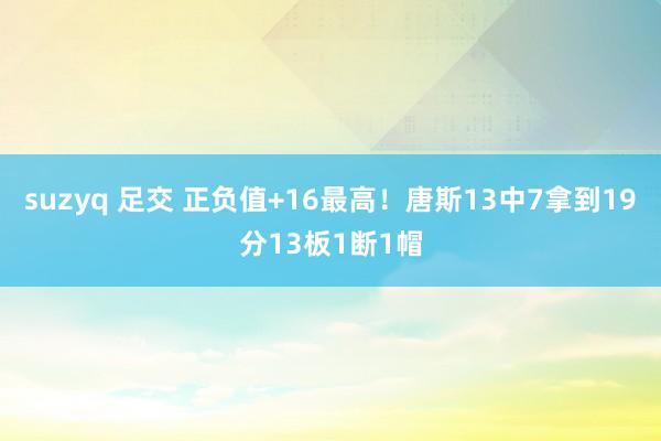 suzyq 足交 正负值+16最高！唐斯13中7拿到19分13板1断1帽