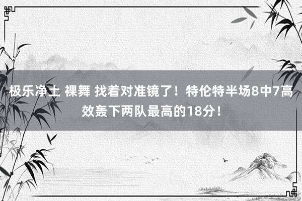 极乐净土 裸舞 找着对准镜了！特伦特半场8中7高效轰下两队最高的18分！
