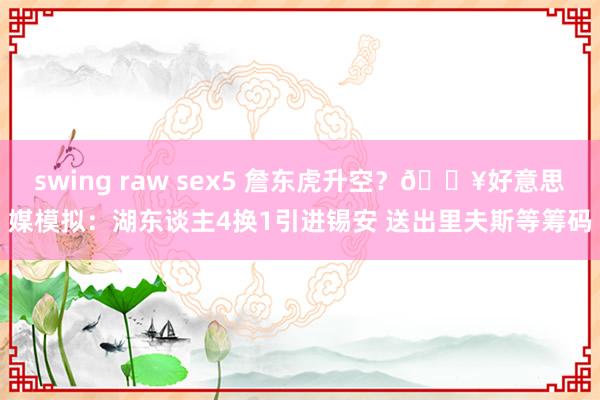 swing raw sex5 詹东虎升空？💥好意思媒模拟：湖东谈主4换1引进锡安 送出里夫斯等筹码