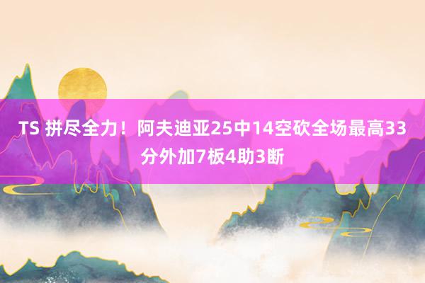 TS 拼尽全力！阿夫迪亚25中14空砍全场最高33分外加7板4助3断