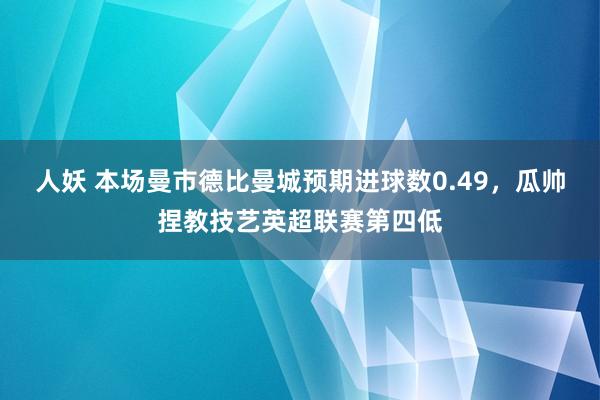 人妖 本场曼市德比曼城预期进球数0.49，瓜帅捏教技艺英超联赛第四低