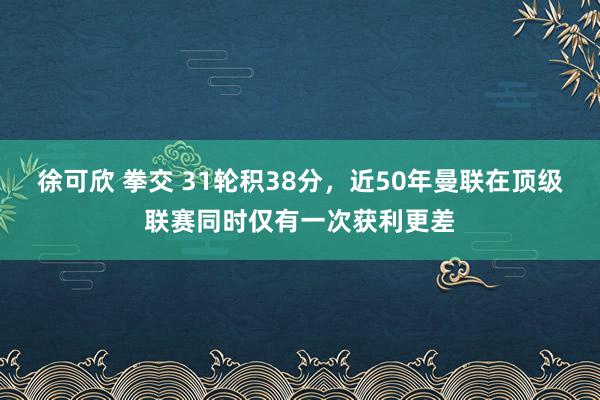 徐可欣 拳交 31轮积38分，近50年曼联在顶级联赛同时仅有一次获利更差