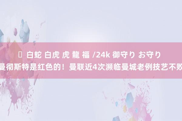 ✨白蛇 白虎 虎 龍 福 /24k 御守り お守り 曼彻斯特是红色的！曼联近4次濒临曼城老例技艺不败