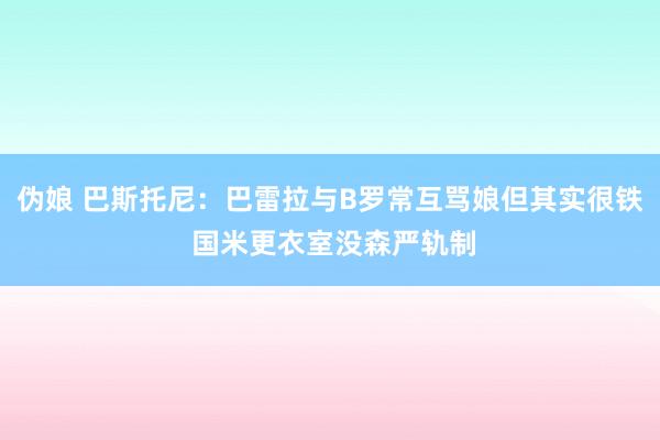 伪娘 巴斯托尼：巴雷拉与B罗常互骂娘但其实很铁 国米更衣室没森严轨制