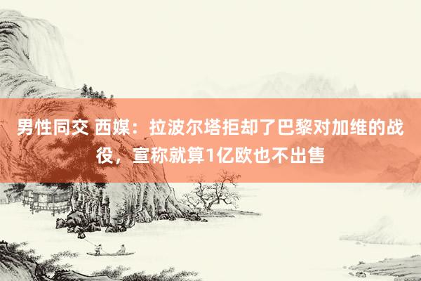 男性同交 西媒：拉波尔塔拒却了巴黎对加维的战役，宣称就算1亿欧也不出售